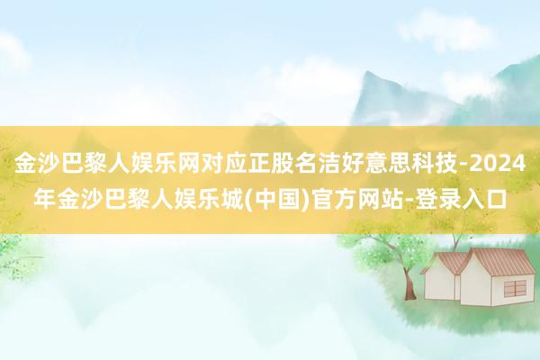 金沙巴黎人娱乐网对应正股名洁好意思科技-2024年金沙巴黎人娱乐城(中国)官方网站-登录入口