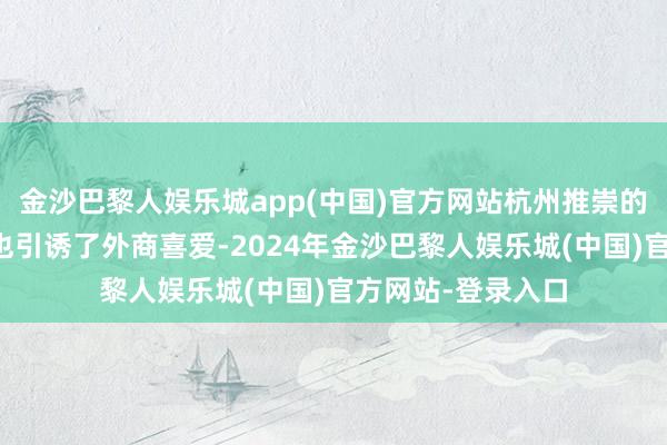 金沙巴黎人娱乐城app(中国)官方网站杭州推崇的民营经济产业链也引诱了外商喜爱-2024年金沙巴黎人娱乐城(中国)官方网站-登录入口