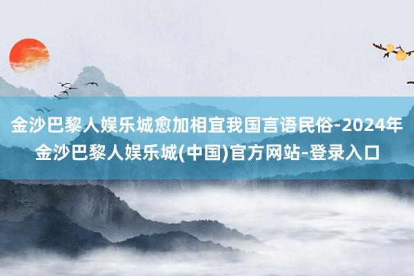 金沙巴黎人娱乐城愈加相宜我国言语民俗-2024年金沙巴黎人娱乐城(中国)官方网站-登录入口