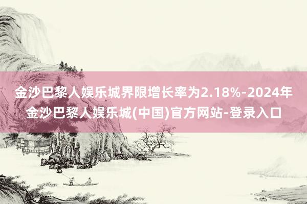 金沙巴黎人娱乐城界限增长率为2.18%-2024年金沙巴黎人娱乐城(中国)官方网站-登录入口