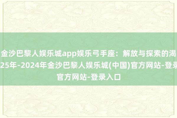 金沙巴黎人娱乐城app娱乐弓手座：解放与探索的渴慕2025年-2024年金沙巴黎人娱乐城(中国)官方网站-登录入口