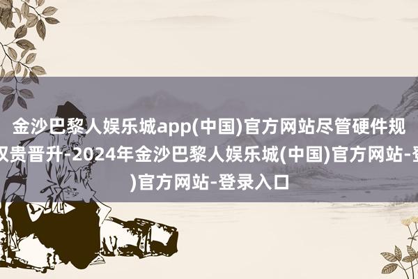 金沙巴黎人娱乐城app(中国)官方网站尽管硬件规格未有权贵晋升-2024年金沙巴黎人娱乐城(中国)官方网站-登录入口