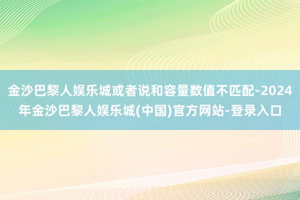 金沙巴黎人娱乐城或者说和容量数值不匹配-2024年金沙巴黎人娱乐城(中国)官方网站-登录入口