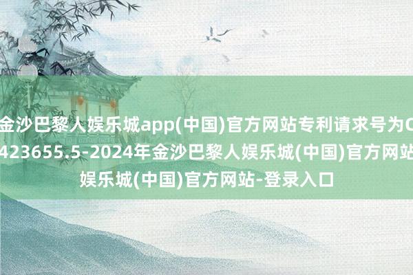 金沙巴黎人娱乐城app(中国)官方网站专利请求号为CN202421423655.5-2024年金沙巴黎人娱乐城(中国)官方网站-登录入口