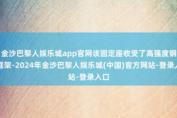 金沙巴黎人娱乐城app官网该固定座收受了高强度钢制框架-2024年金沙巴黎人娱乐城(中国)官方网站-登录入口