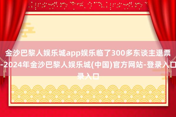 金沙巴黎人娱乐城app娱乐临了300多东谈主退票-2024年金沙巴黎人娱乐城(中国)官方网站-登录入口