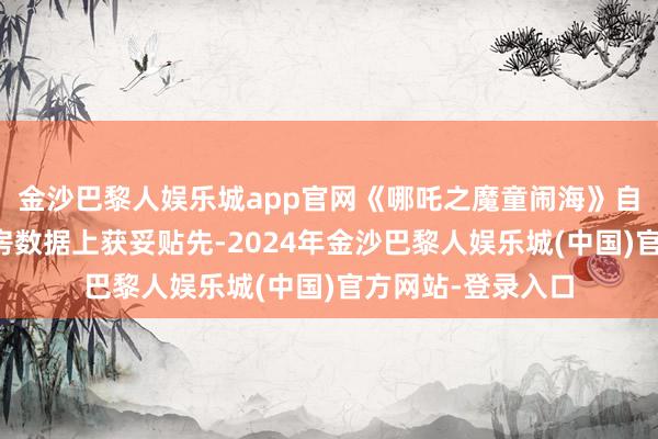 金沙巴黎人娱乐城app官网《哪吒之魔童闹海》自档期首日便在票房数据上获妥贴先-2024年金沙巴黎人娱乐城(中国)官方网站-登录入口