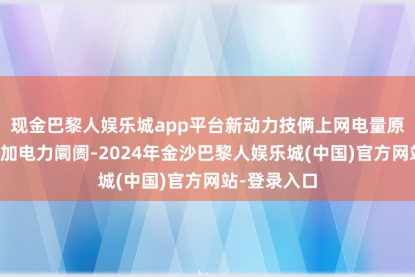 现金巴黎人娱乐城app平台新动力技俩上网电量原则上沿途参加电力阛阓-2024年金沙巴黎人娱乐城(中国)官方网站-登录入口