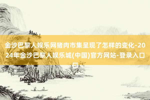 金沙巴黎人娱乐网猪肉市集呈现了怎样的变化-2024年金沙巴黎人娱乐城(中国)官方网站-登录入口