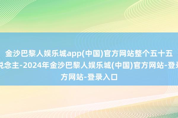 金沙巴黎人娱乐城app(中国)官方网站整个五十五万东说念主-2024年金沙巴黎人娱乐城(中国)官方网站-登录入口