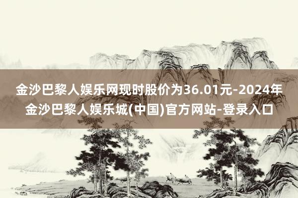金沙巴黎人娱乐网现时股价为36.01元-2024年金沙巴黎人娱乐城(中国)官方网站-登录入口