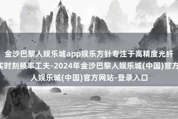 金沙巴黎人娱乐城app娱乐方针专注于高精度光纤地基授时系统实时刻频率工夫-2024年金沙巴黎人娱乐城(中国)官方网站-登录入口