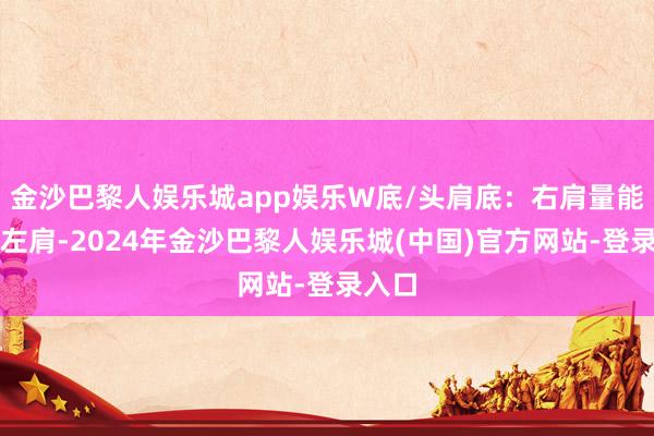 金沙巴黎人娱乐城app娱乐W底/头肩底：右肩量能大于左肩-2024年金沙巴黎人娱乐城(中国)官方网站-登录入口