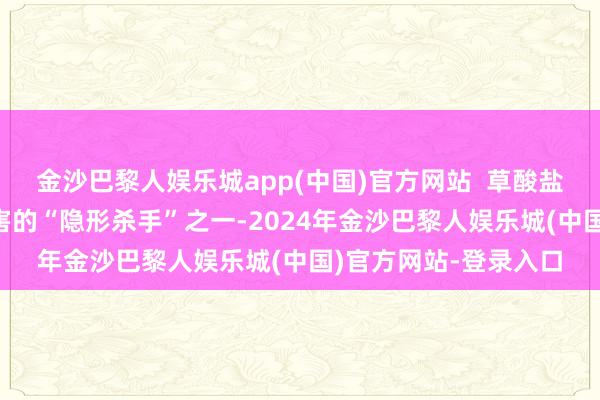 金沙巴黎人娱乐城app(中国)官方网站  草酸盐肾病（ON）是肾损害的“隐形杀手”之一-2024年金沙巴黎人娱乐城(中国)官方网站-登录入口