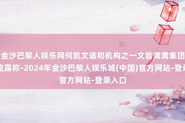 金沙巴黎人娱乐网何凯文谐和机构之一文皆肃肃集团发布流露称-2024年金沙巴黎人娱乐城(中国)官方网站-登录入口