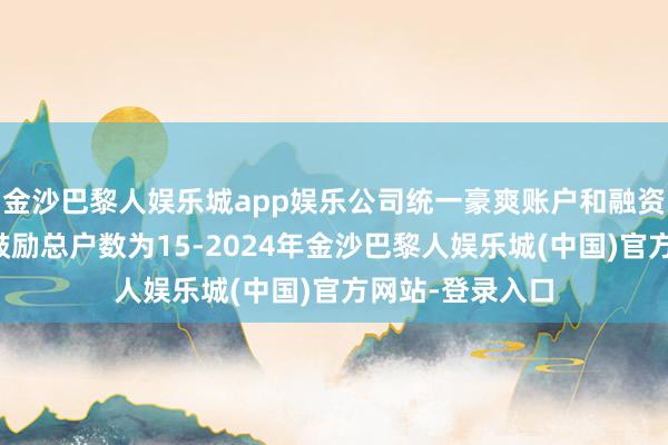 金沙巴黎人娱乐城app娱乐公司统一豪爽账户和融资融券信用账户鼓励总户数为15-2024年金沙巴黎人娱乐城(中国)官方网站-登录入口