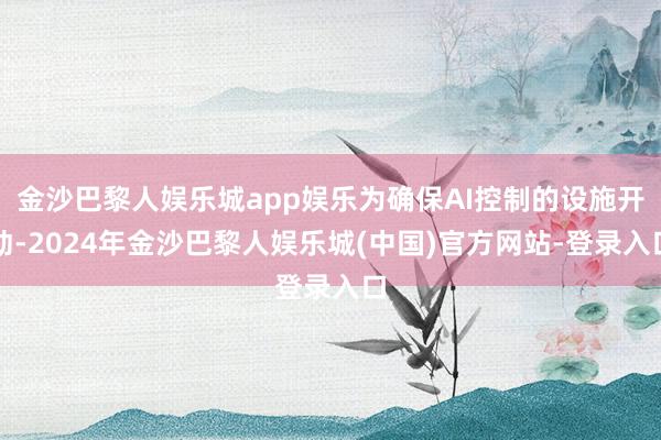 金沙巴黎人娱乐城app娱乐为确保AI控制的设施开动-2024年金沙巴黎人娱乐城(中国)官方网站-登录入口