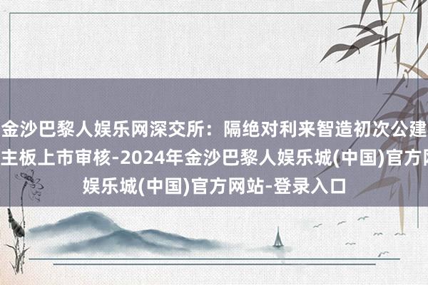 金沙巴黎人娱乐网深交所：隔绝对利来智造初次公建立行股票并在主板上市审核-2024年金沙巴黎人娱乐城(中国)官方网站-登录入口