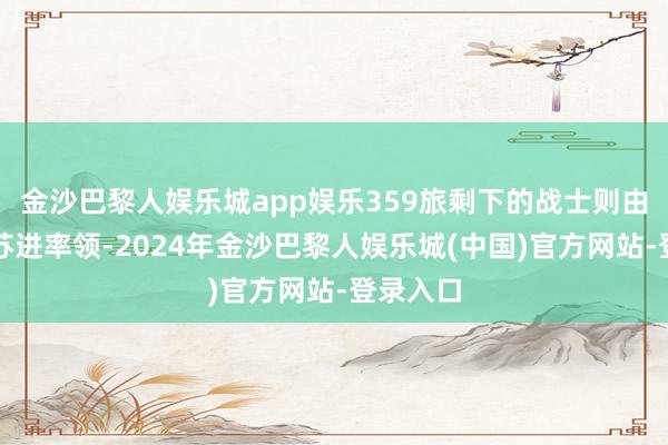 金沙巴黎人娱乐城app娱乐359旅剩下的战士则由副旅长苏进率领-2024年金沙巴黎人娱乐城(中国)官方网站-登录入口