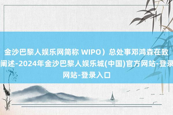 金沙巴黎人娱乐网简称 WIPO）总处事邓鸿森在致辞中阐述-2024年金沙巴黎人娱乐城(中国)官方网站-登录入口