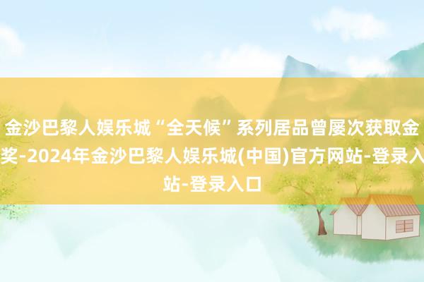 金沙巴黎人娱乐城“全天候”系列居品曾屡次获取金牛奖-2024年金沙巴黎人娱乐城(中国)官方网站-登录入口