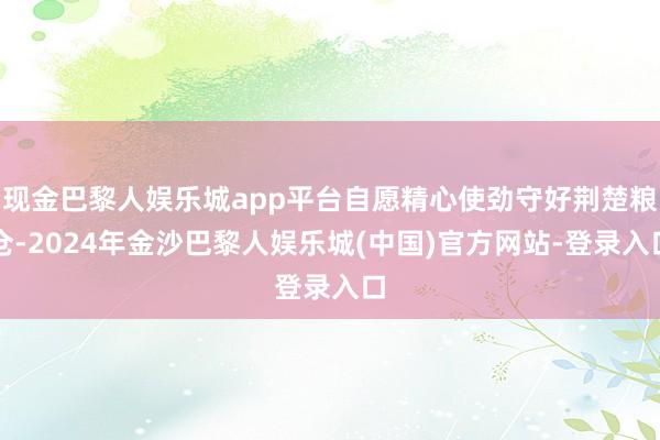 现金巴黎人娱乐城app平台自愿精心使劲守好荆楚粮仓-2024年金沙巴黎人娱乐城(中国)官方网站-登录入口