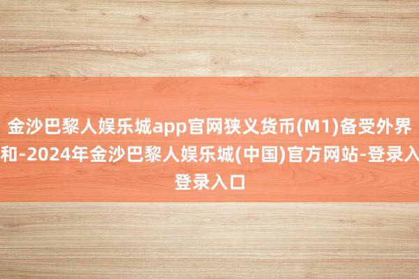 金沙巴黎人娱乐城app官网狭义货币(M1)备受外界暖和-2024年金沙巴黎人娱乐城(中国)官方网站-登录入口