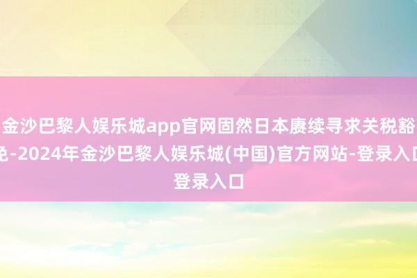 金沙巴黎人娱乐城app官网固然日本赓续寻求关税豁免-2024年金沙巴黎人娱乐城(中国)官方网站-登录入口