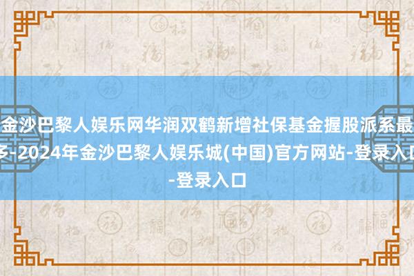 金沙巴黎人娱乐网华润双鹤新增社保基金握股派系最多-2024年金沙巴黎人娱乐城(中国)官方网站-登录入口