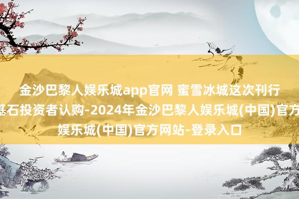 金沙巴黎人娱乐城app官网 　　蜜雪冰城这次刊行还是赢得不少基石投资者认购-2024年金沙巴黎人娱乐城(中国)官方网站-登录入口