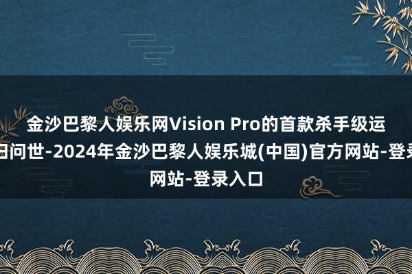 金沙巴黎人娱乐网Vision Pro的首款杀手级运用照旧问世-2024年金沙巴黎人娱乐城(中国)官方网站-登录入口