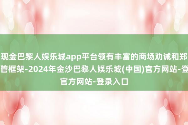 现金巴黎人娱乐城app平台领有丰富的商场劝诫和郑重的监管框架-2024年金沙巴黎人娱乐城(中国)官方网站-登录入口