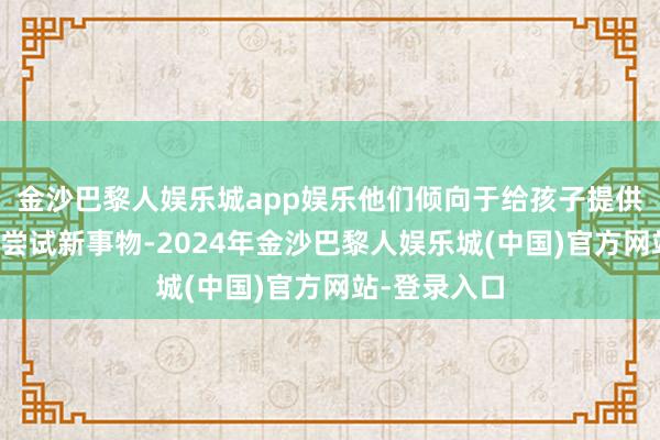 金沙巴黎人娱乐城app娱乐他们倾向于给孩子提供更多契机去尝试新事物-2024年金沙巴黎人娱乐城(中国)官方网站-登录入口