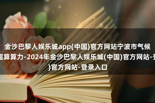 金沙巴黎人娱乐城app(中国)官方网站宁波市气候局利用超算算力-2024年金沙巴黎人娱乐城(中国)官方网站-登录入口
