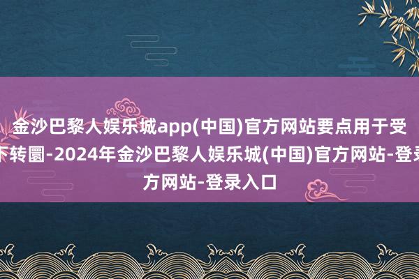 金沙巴黎人娱乐城app(中国)官方网站要点用于受灾天下转圜-2024年金沙巴黎人娱乐城(中国)官方网站-登录入口