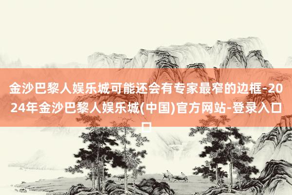 金沙巴黎人娱乐城可能还会有专家最窄的边框-2024年金沙巴黎人娱乐城(中国)官方网站-登录入口
