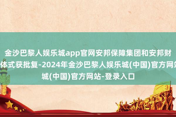 金沙巴黎人娱乐城app官网安邦保障集团和安邦财险参预停业体式获批复-2024年金沙巴黎人娱乐城(中国)官方网站-登录入口