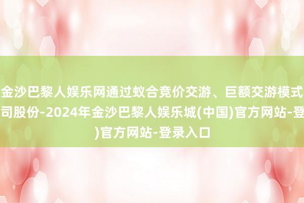金沙巴黎人娱乐网通过蚁合竞价交游、巨额交游模式转让公司股份-2024年金沙巴黎人娱乐城(中国)官方网站-登录入口
